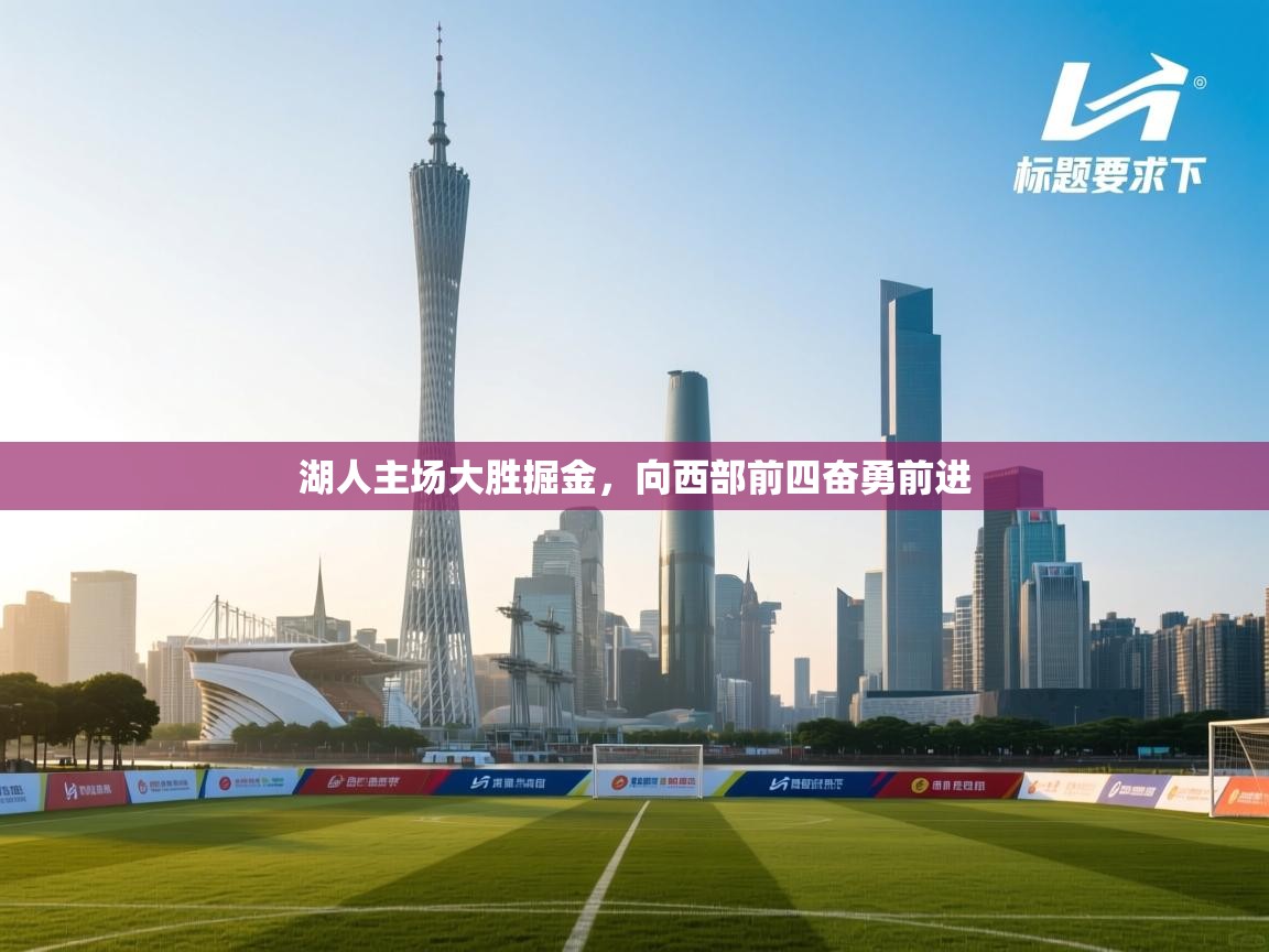 开云体育下载-湖人主场大胜掘金，向西部前四奋勇前进