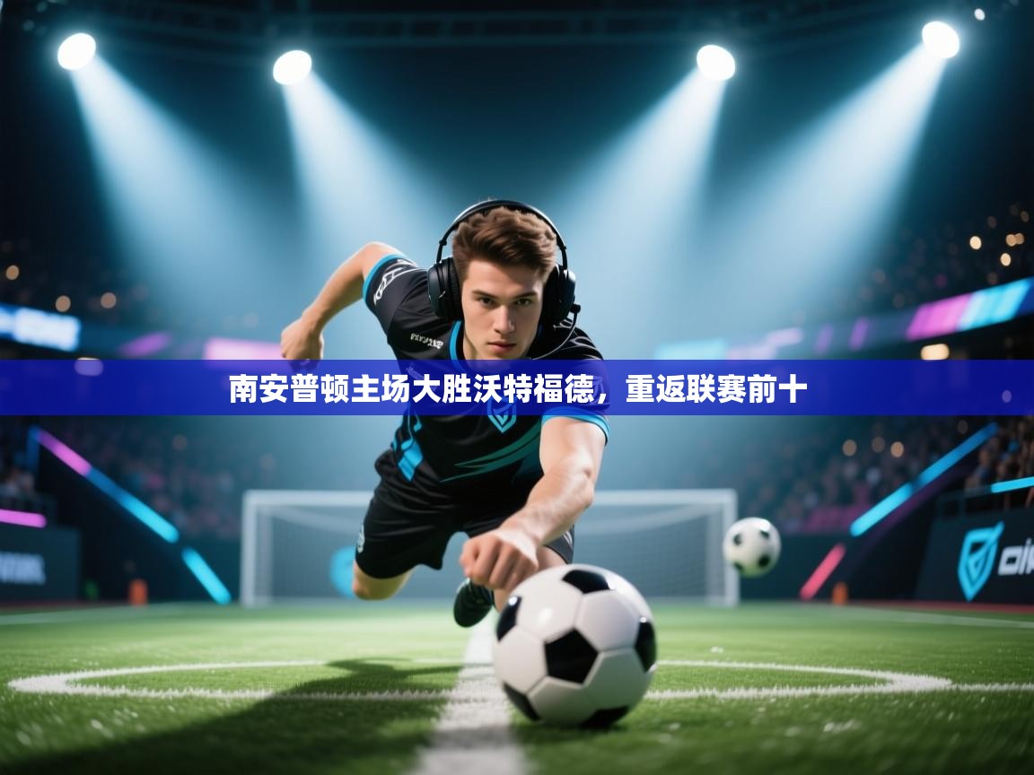 开云体育苹果版下载-南安普顿主场大胜沃特福德，重返联赛前十