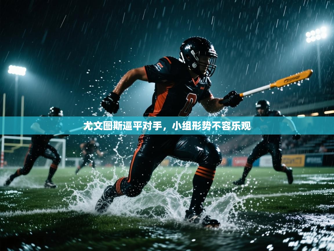 开云官网-尤文图斯逼平对手，小组形势不容乐观