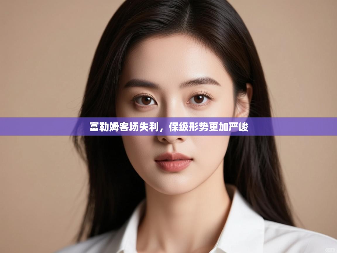 开云体育绑定手机指南-富勒姆客场失利，保级形势更加严峻