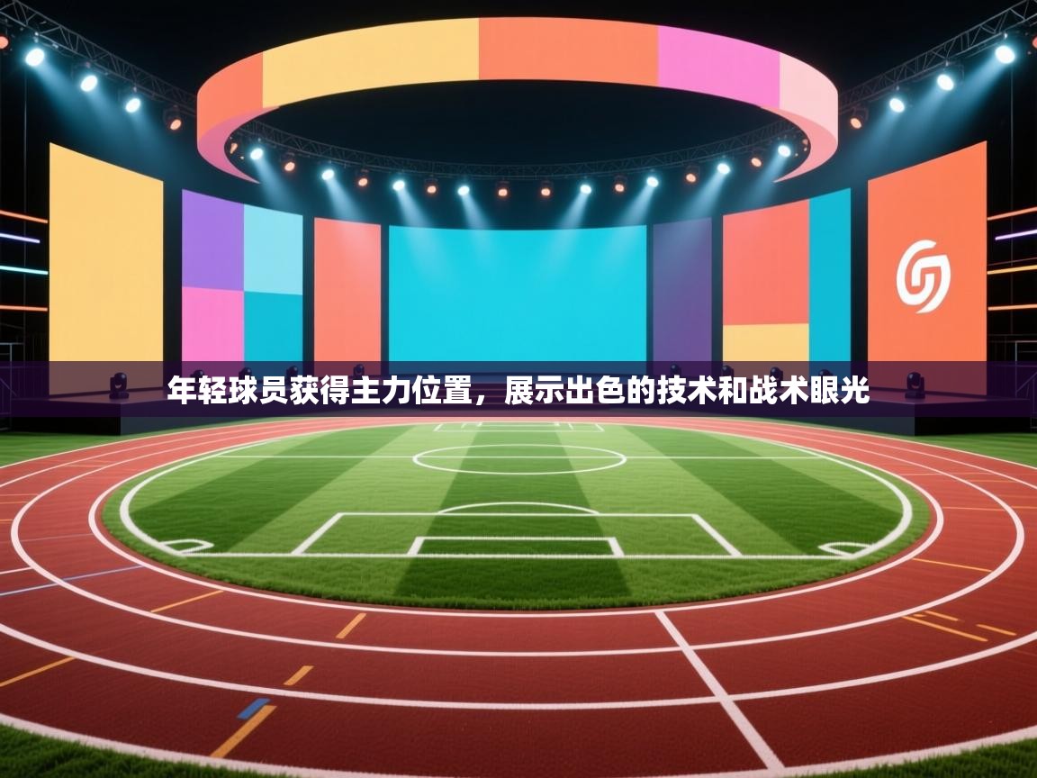 开云体育app官网下载地址-年轻球员获得主力位置，展示出色的技术和战术眼光  第1张
