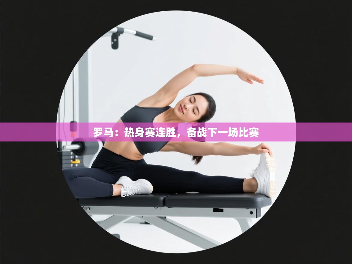 开云体育app下载地址-罗马：热身赛连胜，备战下一场比赛  第3张