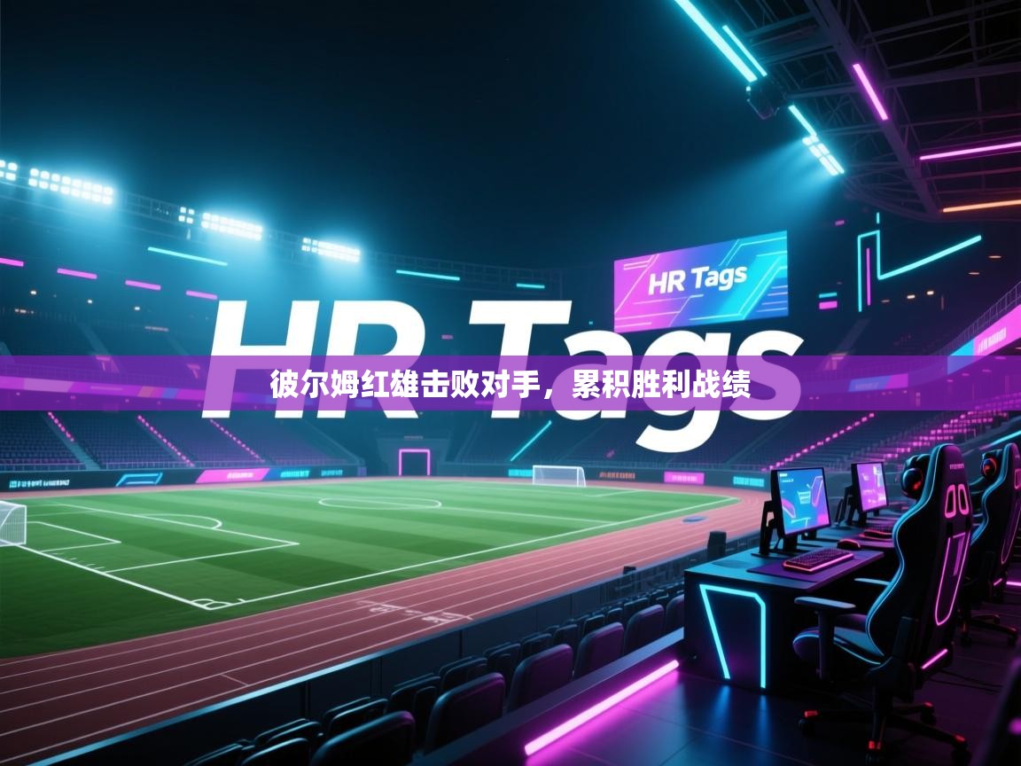 开云体育入口注册-彼尔姆红雄击败对手,累积胜利战绩 第3张