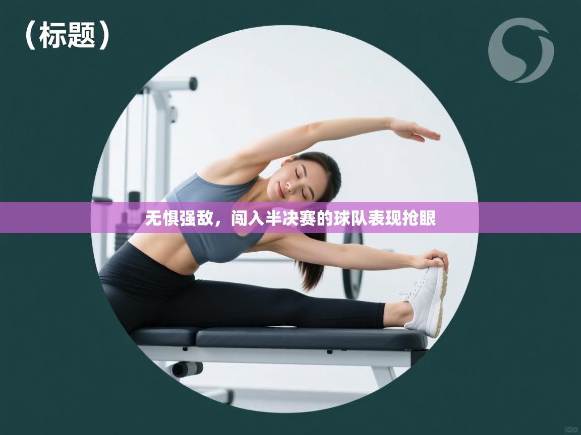 开云体育版本更新日志2025-无惧强敌，闯入半决赛的球队表现抢眼  第4张