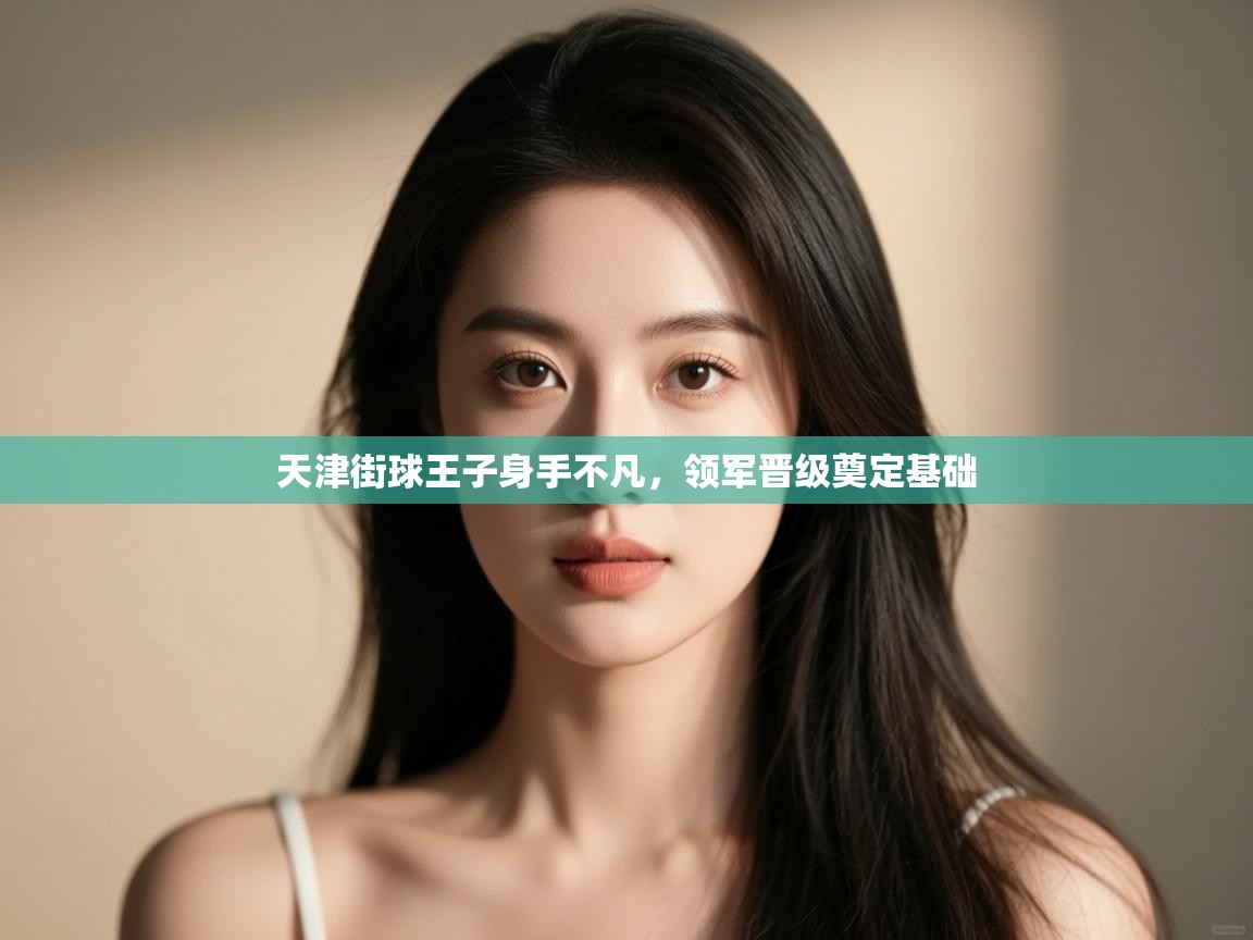 开云赛事-天津街球王子身手不凡,领军晋级奠定基础 第3张