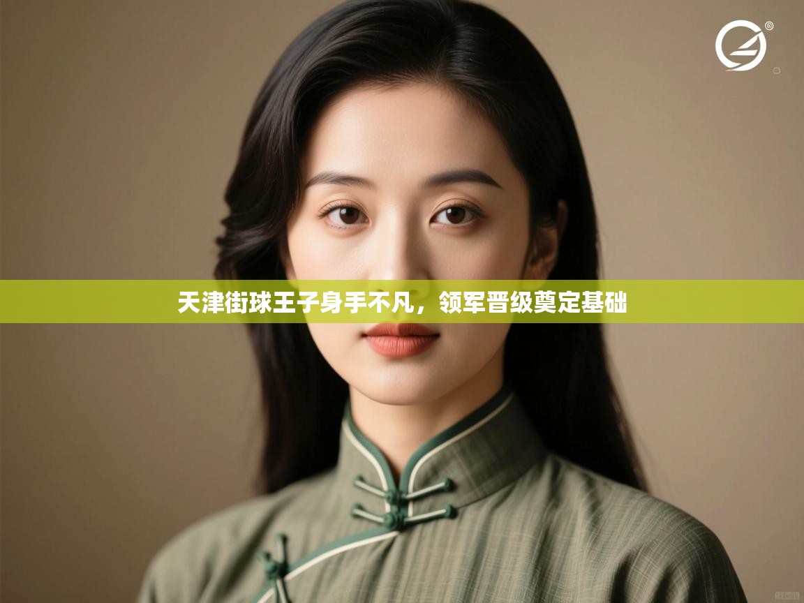 开云赛事-天津街球王子身手不凡,领军晋级奠定基础 第2张