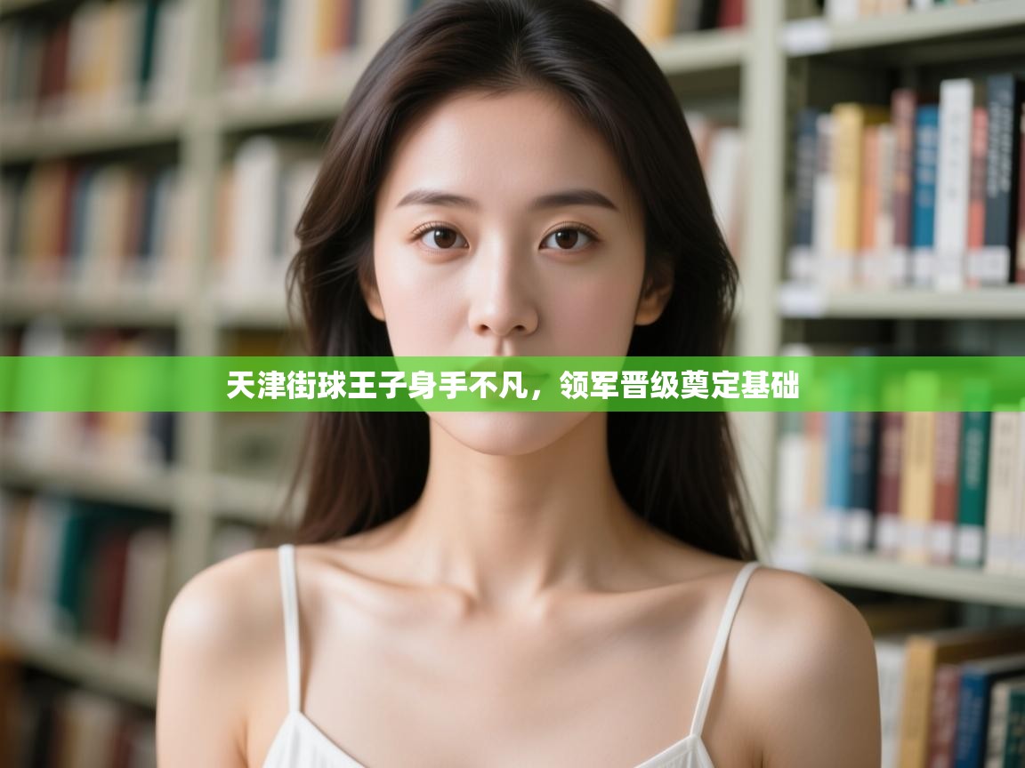 开云赛事-天津街球王子身手不凡,领军晋级奠定基础 第4张