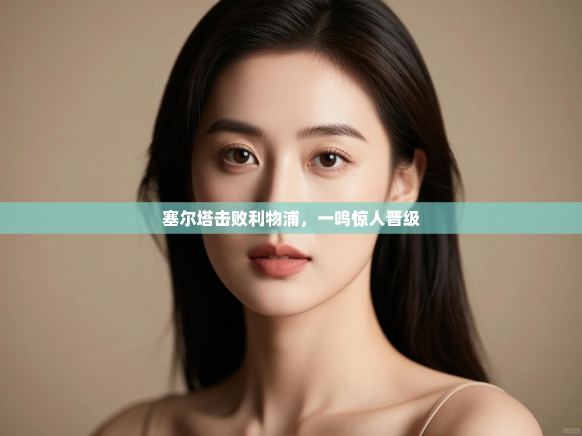 开运体育登录入口-塞尔塔击败利物浦,一鸣惊人晋级 第2张