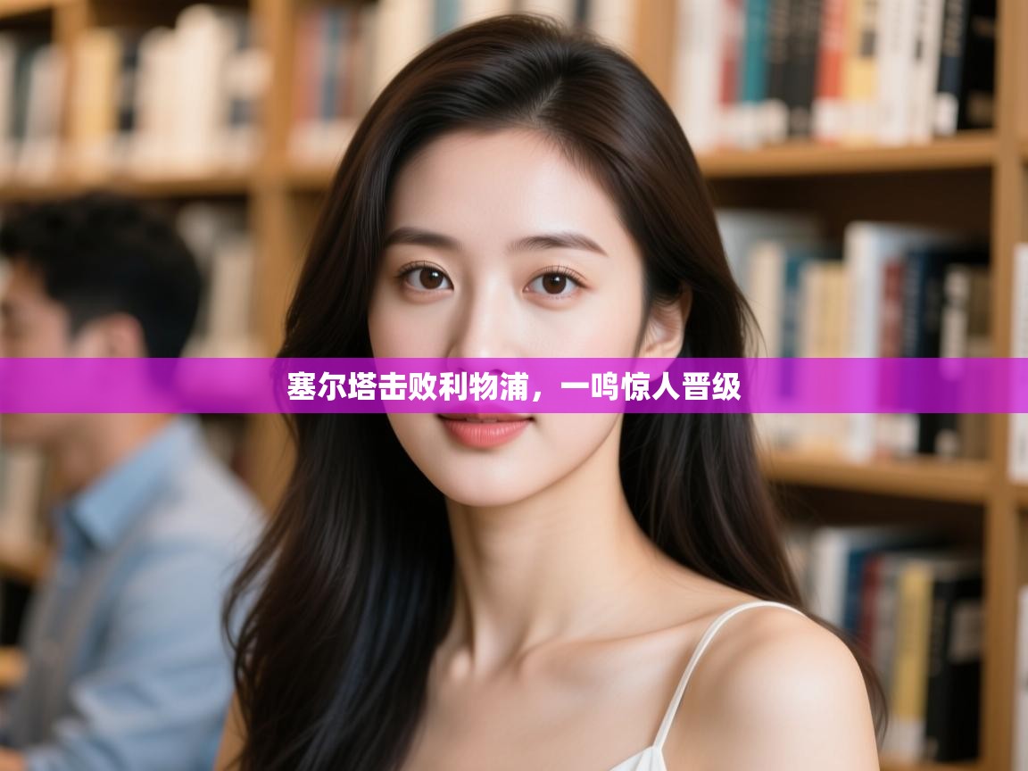 开运体育登录入口-塞尔塔击败利物浦,一鸣惊人晋级 第4张