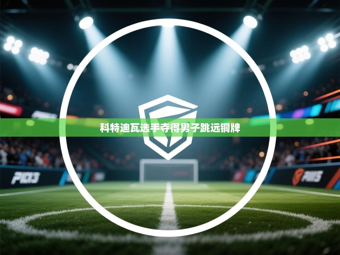 开云体育入口-科特迪瓦选手夺得男子跳远铜牌  第4张