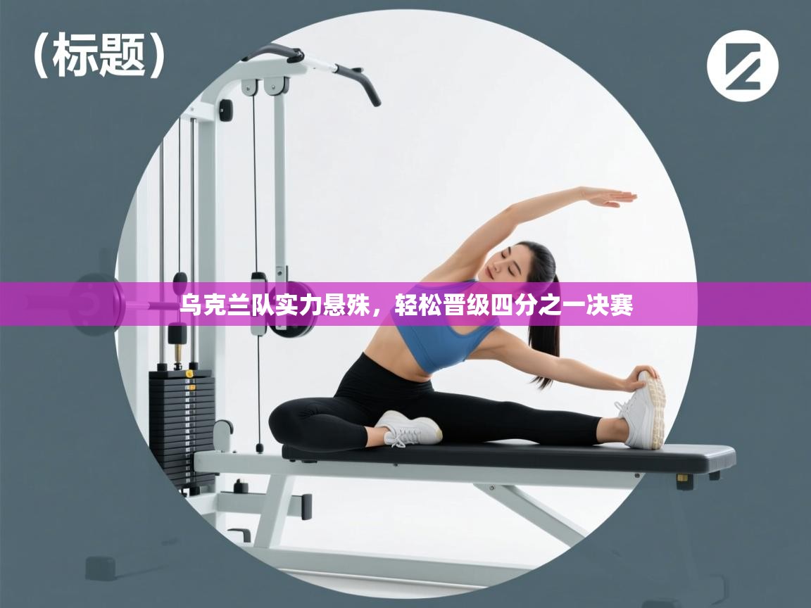 开云体育极速下载镜像-乌克兰队实力悬殊，轻松晋级四分之一决赛  第3张