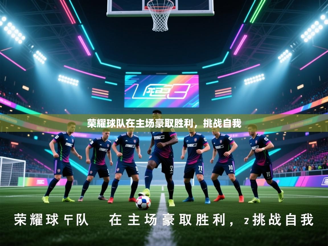 开云体育热门赛事直达-荣耀球队在主场豪取胜利,挑战自我 第4张