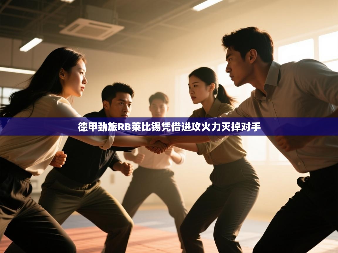 开云体育无法登录解决方案-德甲劲旅RB莱比锡凭借进攻火力灭掉对手