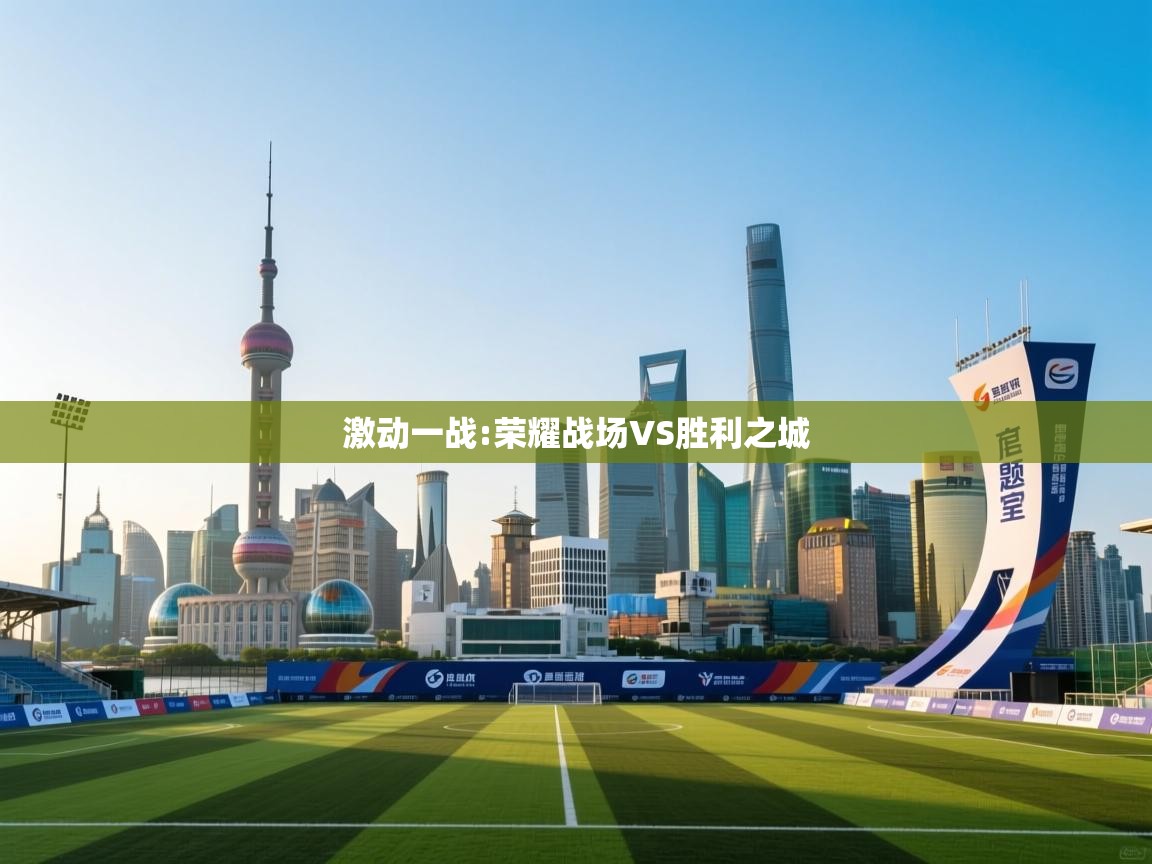 开云赛事直播-激动一战:荣耀战场VS胜利之城